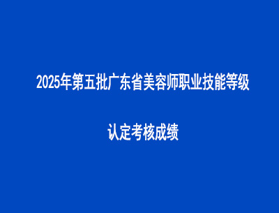 2025年第五批廣東省美容師職業(yè)技能等級認定考核成績