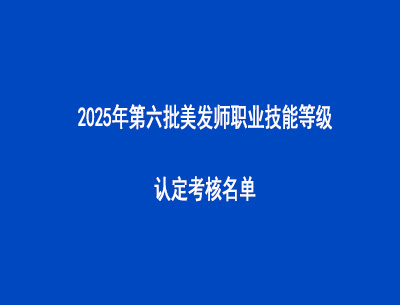 2025年第六批美發師職業技能等級認定考核名單
