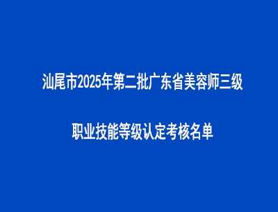 汕尾市2025年第二批廣東省美容師三級職業技能等級認定考核名單
