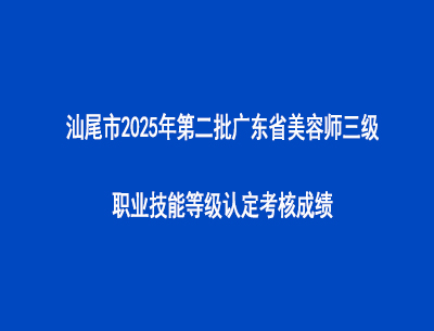 汕尾市2025年第二批廣東省美容師三級職業技能等級認定考核成績